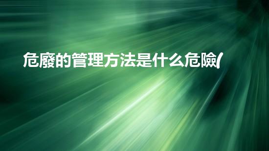 危廢的管理方法是什么危險(xiǎn)化學(xué)品處理技術(shù)：探索未來安全與環(huán)保之路！